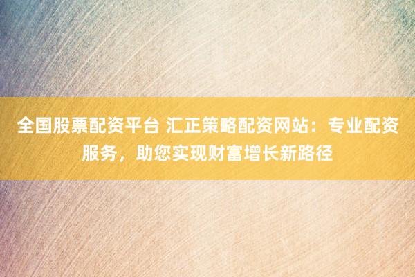 全国股票配资平台 汇正策略配资网站：专业配资服务，助您实现财富增长新路径