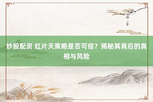 炒股配资 红片天策略是否可信？揭秘其背后的真相与风险