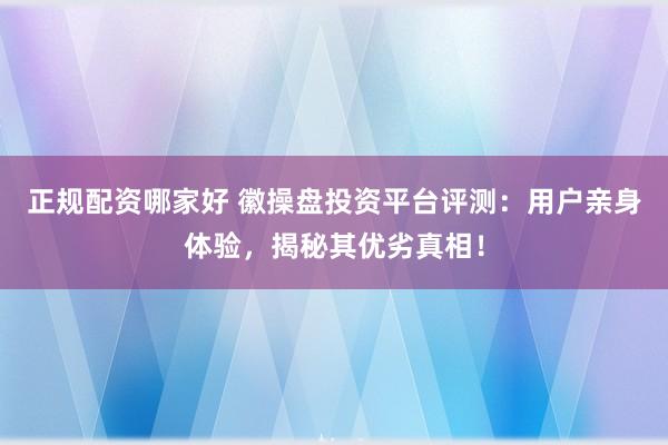 正规配资哪家好 徽操盘投资平台评测：用户亲身体验，揭秘其优劣真相！