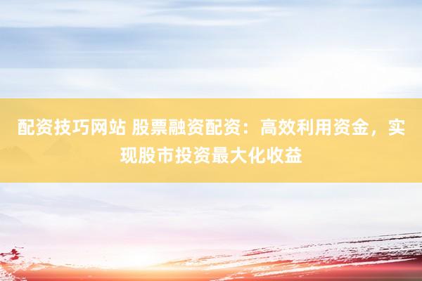 配资技巧网站 股票融资配资：高效利用资金，实现股市投资最大化收益