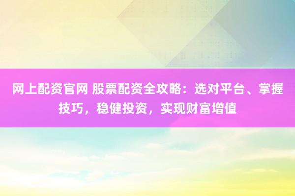 网上配资官网 股票配资全攻略：选对平台、掌握技巧，稳健投资，实现财富增值