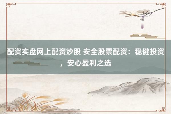配资实盘网上配资炒股 安全股票配资：稳健投资，安心盈利之选