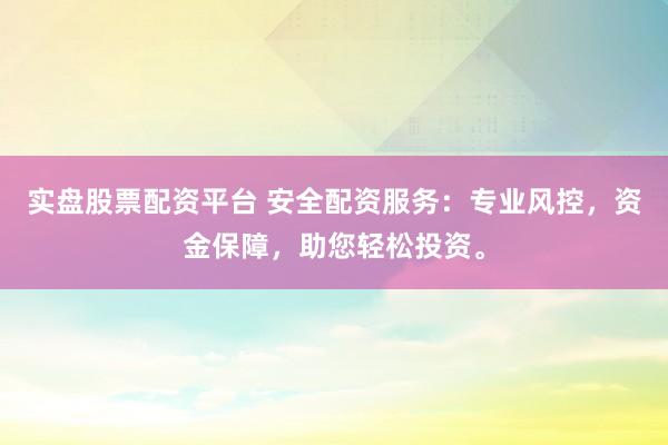 实盘股票配资平台 安全配资服务：专业风控，资金保障，助您轻松投资。
