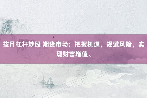 按月杠杆炒股 期货市场：把握机遇，规避风险，实现财富增值。
