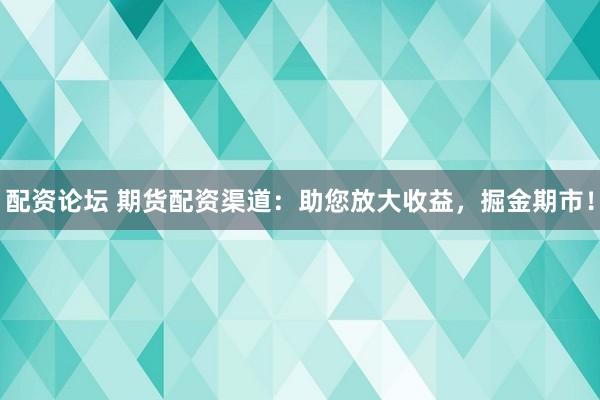 配资论坛 期货配资渠道：助您放大收益，掘金期市！
