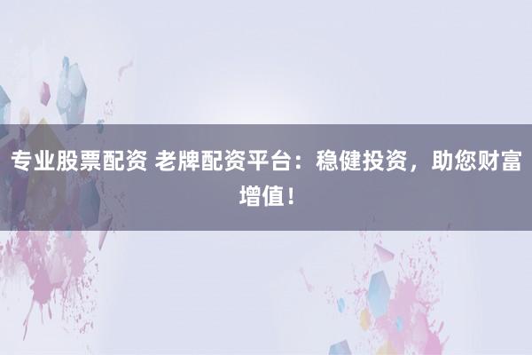 专业股票配资 老牌配资平台：稳健投资，助您财富增值！