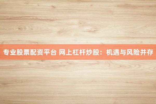 专业股票配资平台 网上杠杆炒股：机遇与风险并存