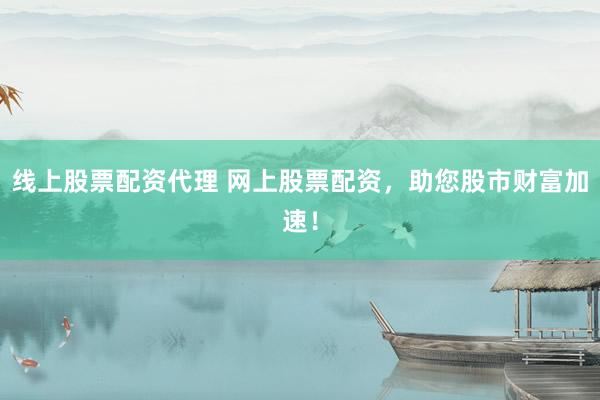线上股票配资代理 网上股票配资，助您股市财富加速！