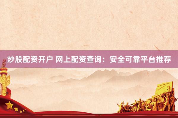 炒股配资开户 网上配资查询：安全可靠平台推荐