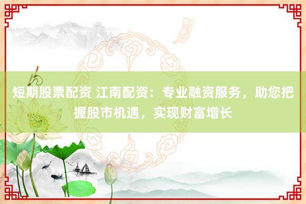 短期股票配资 江南配资：专业融资服务，助您把握股市机遇，实现财富增长