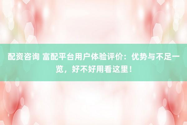 配资咨询 富配平台用户体验评价：优势与不足一览，好不好用看这里！