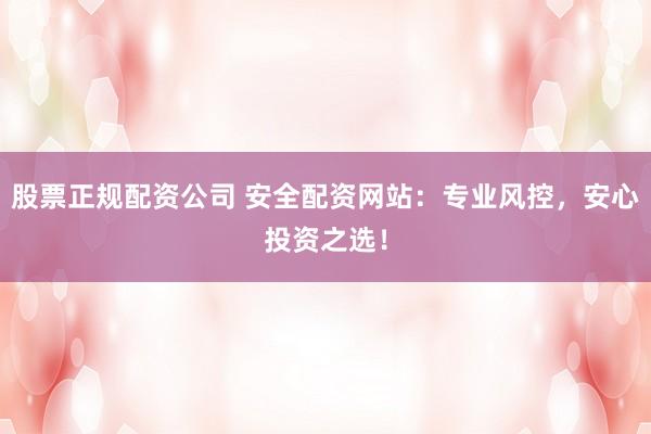 股票正规配资公司 安全配资网站：专业风控，安心投资之选！
