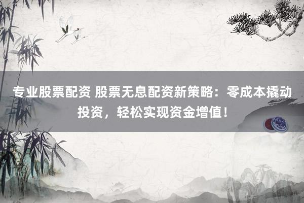 专业股票配资 股票无息配资新策略：零成本撬动投资，轻松实现资金增值！