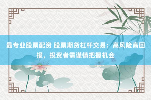 最专业股票配资 股票期货杠杆交易：高风险高回报，投资者需谨慎把握机会