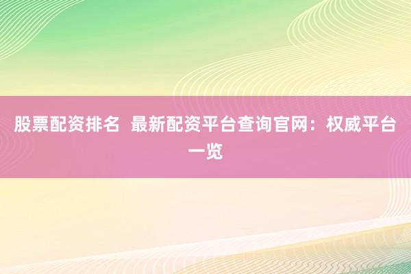 股票配资排名  最新配资平台查询官网：权威平台一览