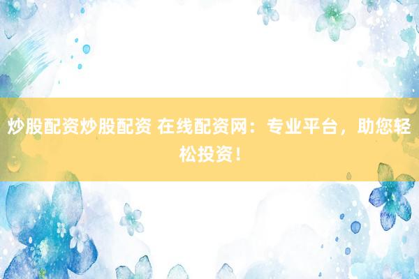 炒股配资炒股配资 在线配资网：专业平台，助您轻松投资！