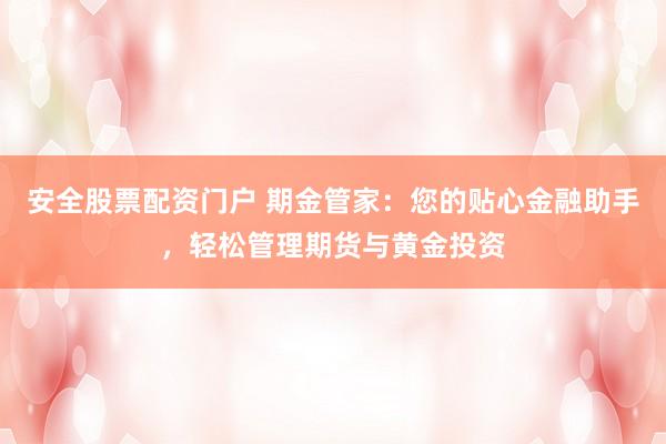 安全股票配资门户 期金管家：您的贴心金融助手，轻松管理期货与黄金投资