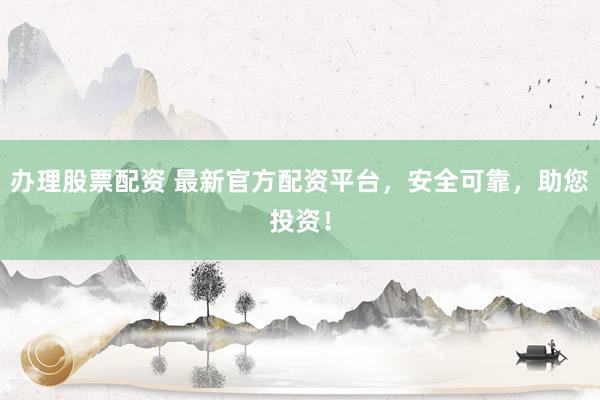办理股票配资 最新官方配资平台，安全可靠，助您投资！