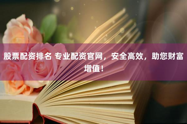 股票配资排名 专业配资官网，安全高效，助您财富增值！