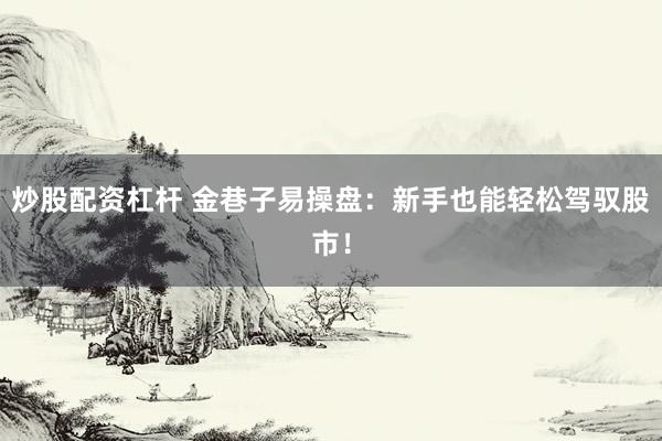 炒股配资杠杆 金巷子易操盘：新手也能轻松驾驭股市！