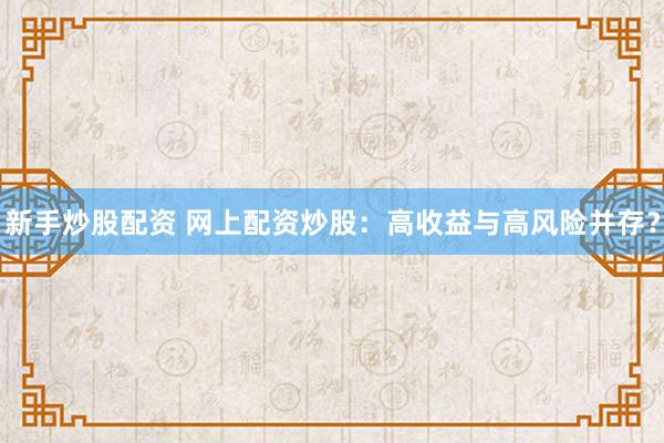 新手炒股配资 网上配资炒股：高收益与高风险并存？
