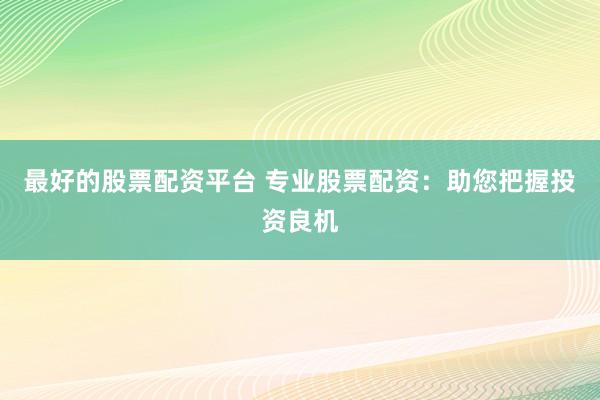 最好的股票配资平台 专业股票配资：助您把握投资良机