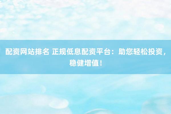 配资网站排名 正规低息配资平台：助您轻松投资，稳健增值！