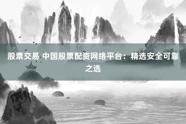 股票交易 中国股票配资网络平台：精选安全可靠之选