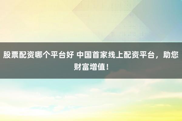 股票配资哪个平台好 中国首家线上配资平台，助您财富增值！