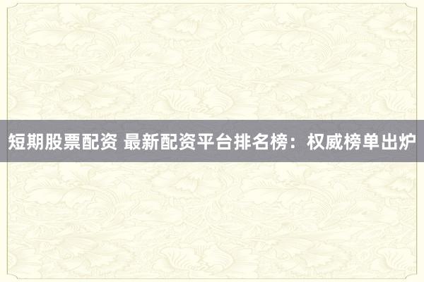 短期股票配资 最新配资平台排名榜：权威榜单出炉