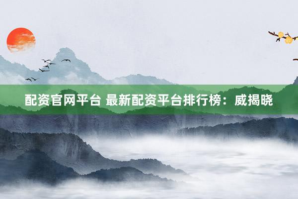 配资官网平台 最新配资平台排行榜：威揭晓