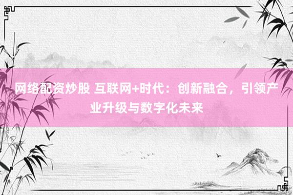网络配资炒股 互联网+时代：创新融合，引领产业升级与数字化未来