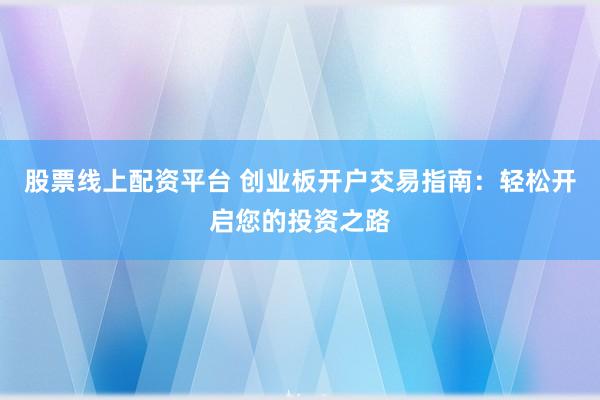 股票线上配资平台 创业板开户交易指南：轻松开启您的投资之路