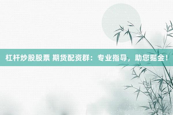 杠杆炒股股票 期货配资群：专业指导，助您掘金！