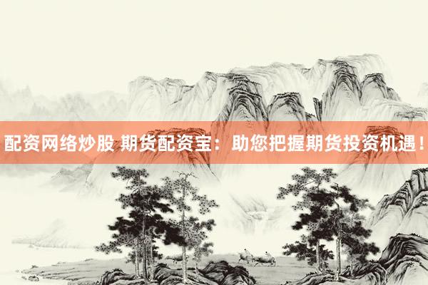 配资网络炒股 期货配资宝：助您把握期货投资机遇！