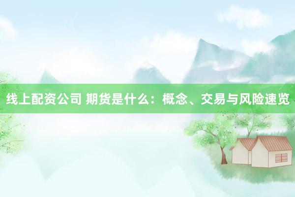 线上配资公司 期货是什么：概念、交易与风险速览