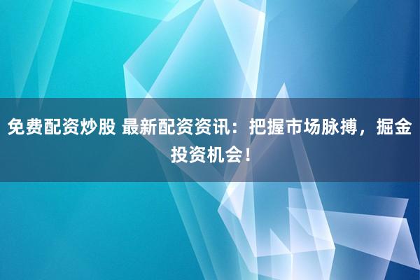 免费配资炒股 最新配资资讯：把握市场脉搏，掘金投资机会！