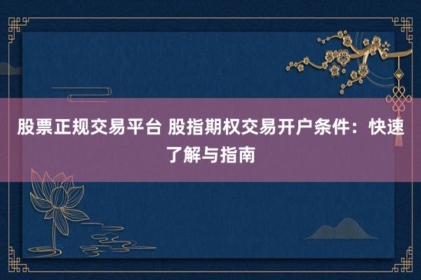 股票正规交易平台 股指期权交易开户条件：快速了解与指南