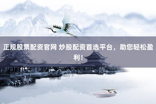 正规股票配资官网 炒股配资首选平台，助您轻松盈利！