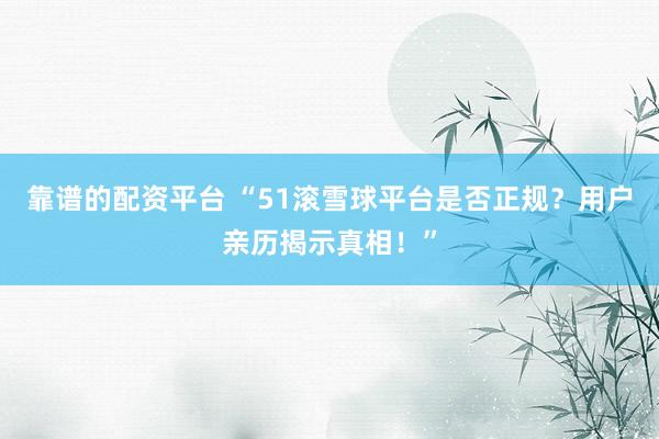 靠谱的配资平台 “51滚雪球平台是否正规？用户亲历揭示真相！”