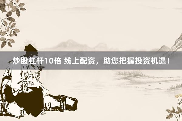 炒股杠杆10倍 线上配资，助您把握投资机遇！