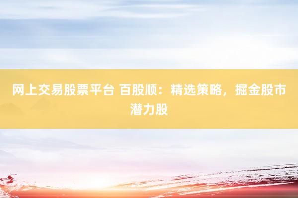 网上交易股票平台 百股顺：精选策略，掘金股市潜力股
